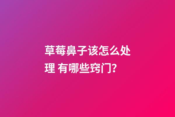 草莓鼻子该怎么处理 有哪些窍门？